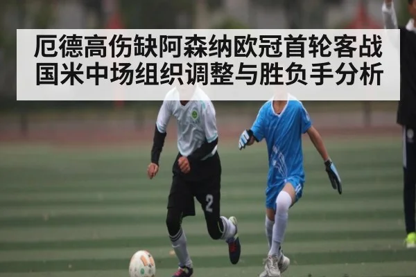 厄德高伤缺阿森纳欧冠首轮客战国米中场组织调整与胜负手分析