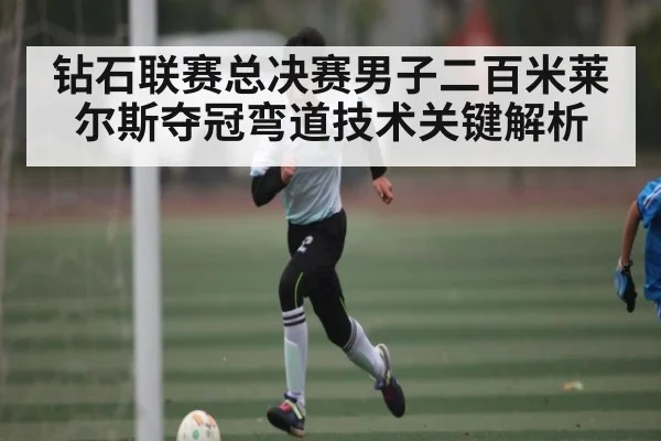 钻石联赛总决赛男子二百米莱尔斯夺冠弯道技术关键解析