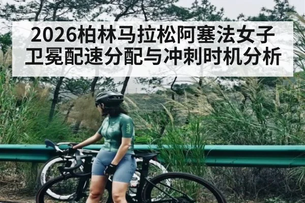 2026柏林马拉松阿塞法女子卫冕配速分配与冲刺时机分析