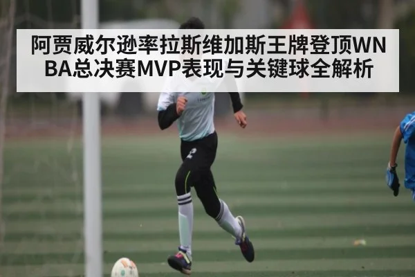 阿贾威尔逊率拉斯维加斯王牌登顶WNBA总决赛MVP表现与关键球全解析