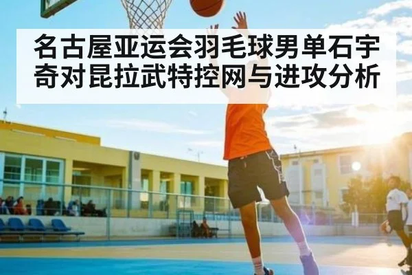名古屋亚运会羽毛球男单石宇奇对昆拉武特控网与进攻分析