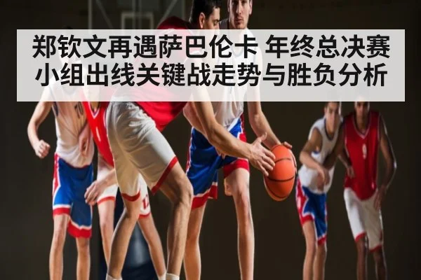 郑钦文再遇萨巴伦卡 年终总决赛小组出线关键战走势与胜负分析