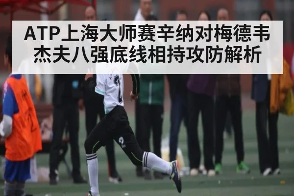 ATP上海大师赛辛纳对梅德韦杰夫八强底线相持攻防解析