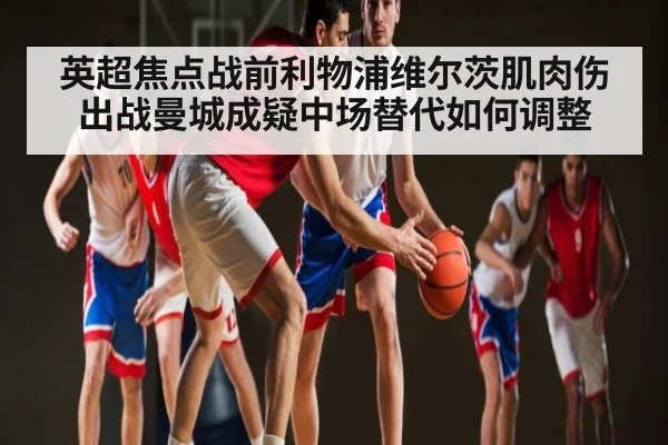 英超焦点战前利物浦维尔茨肌肉伤出战曼城成疑中场替代如何调整